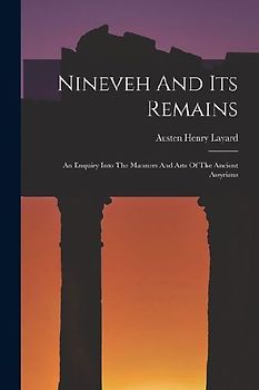 Nineveh And Its Remains: An Enquiry Into The Manners And Arts Of The Ancient Assyrians