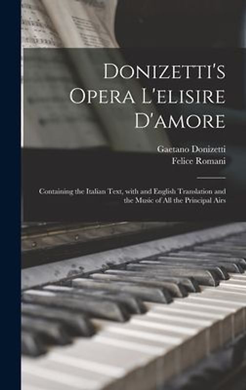 Donizetti's Opera L'elisire D'amore: Containing the Italian Text, With and English Translation and the Music of All the Principal Airs