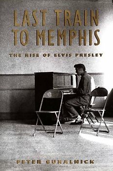 Last Train to Memphis: The Rise of Elvis Presley - Guralnick, Peter