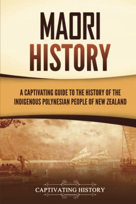 Māori History: A Captivating Guide to the History of the Indigenous Polynesian People of New Zealand (Australasia)