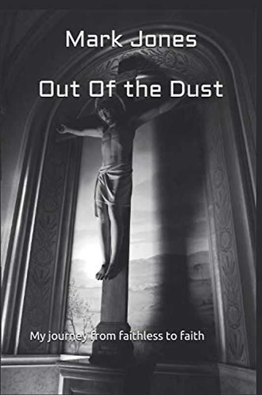 Out of the dust: My journey from faithless to faith