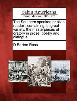 The Southern speaker, or sixth reader: containing, in great variety, the masterpieces of oratory in prose, poetry and dialogue ...