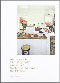 Martha Rosler, La casa, la calle, la cocina = The house, hte street, the kitchen: The House, the Street, the Kitchen
