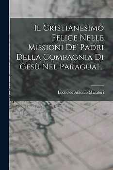 Il Cristianesimo Felice Nelle Missioni De' Padri Della Compagnia Di Gesù Nel Paraguai...