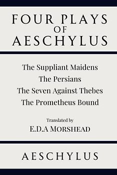 Four Plays of Aeschylus: The Suppliant Maidens. The Persians. The Seven Against Thebes. The Prometheus Bound
