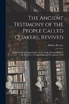 The Ancient Testimony of the People Called Quakers, Revived: by the Order and Approbation of the Yearly Meeting Held for the Provinces of Pennsylvania