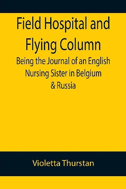 Field Hospital and Flying Column Being the Journal of an English Nursing Sister in Belgium & Russia