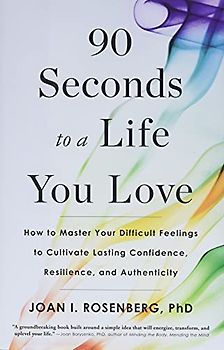 90 Seconds to a Life You Love: How to Master Your Difficult Feelings to Cultivate Lasting Confidence, Resilience, and Authenticity