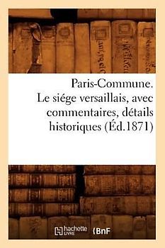 Paris-Commune. Le Siége Versaillais, Avec Commentaires, Détails Historiques (Éd.1871)