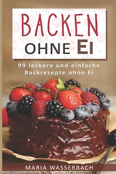 Backen ohne Ei: 99 leckere und einfache Backrezepte ohne Ei