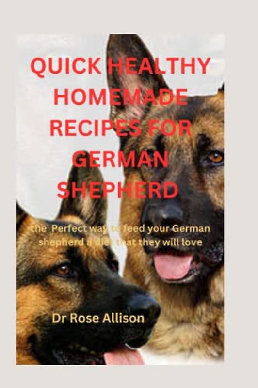QUICK HEALTHY HOMEMADE RECIPES FOR GERMAN SHEPHERD: The perfect Way to Feed Your German Shepherd a Diet That They Will Love
