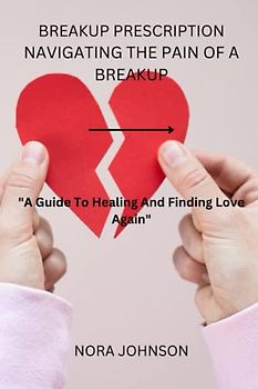 BREAKUP PRESCRIPTION:NAVIGATING THE PAIN OF A BREAKUP: "A Guide To Healing And Finding Love Again"
