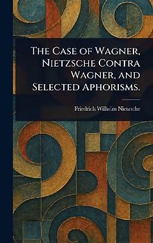 The Case of Wagner, Nietzsche Contra Wagner, and Selected Aphorisms.