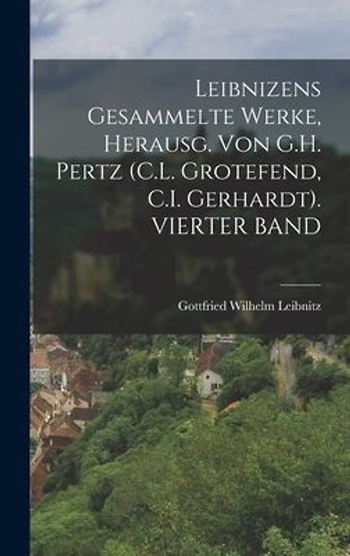 Leibnizens Gesammelte Werke, Herausg. Von G.H. Pertz (C.L. Grotefend, C.I. Gerhardt). VIERTER BAND