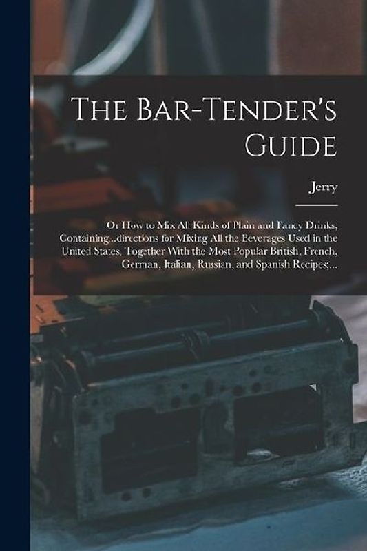 The Bar-tender's Guide; or How to Mix All Kinds of Plain and Fancy Drinks, Containing...directions for Mixing All the Beverages Used in the United Sta