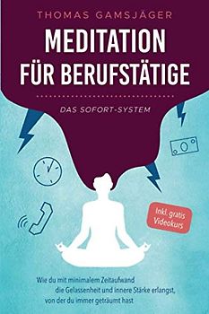 Meditation für Berufstätige - Das Sofort-System: Wie du mit minimalem Zeitaufwand die Gelassenheit und innere Stärke erlangst, von der du immer geträumt hast