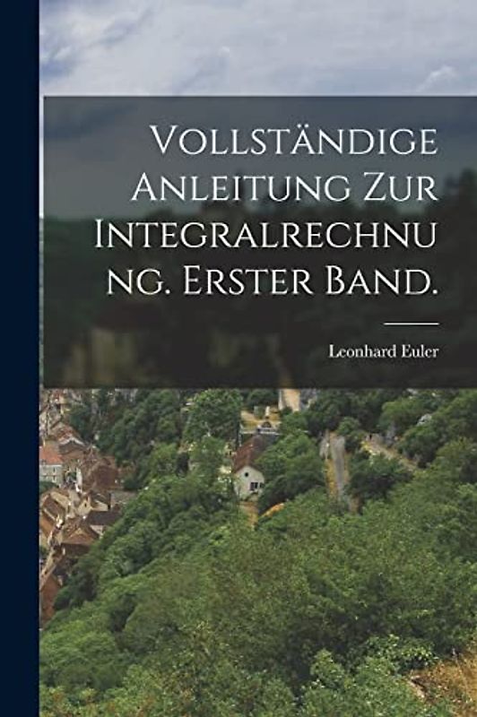 Vollständige Anleitung zur Integralrechnung. Erster Band.