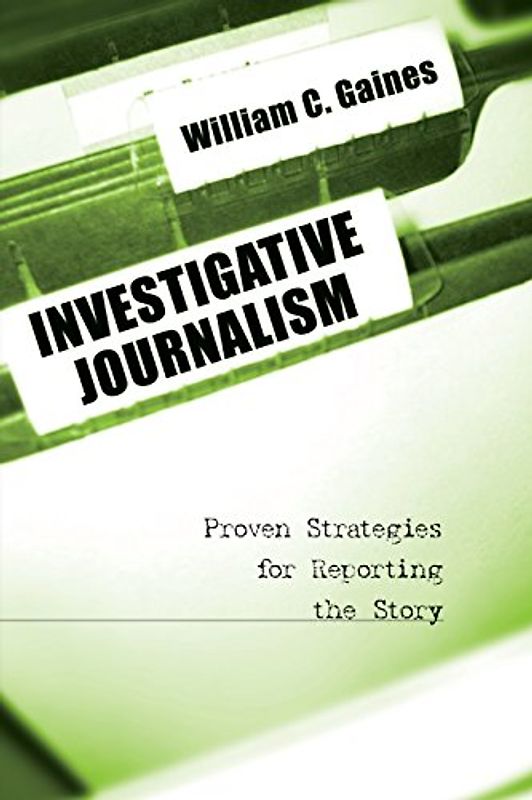 Investigative Journalism: Proven Strategies for Reporting the Story - William C. Gaines