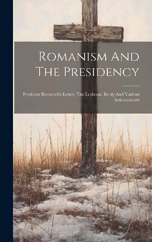 Romanism And The Presidency: President Roosevelt's Letter, The Lutheran Reply And Various Indorsements