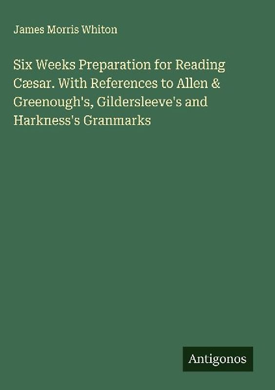 Six Weeks Preparation for Reading Cæsar. With References to Allen & Greenough's, Gildersleeve's and Harkness's Granmarks