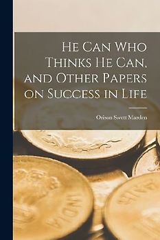 He can who Thinks he can, and Other Papers on Success in Life