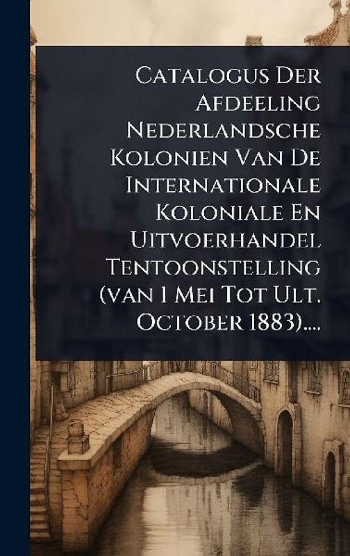 Catalogus Der Afdeeling Nederlandsche Kolonien Van De Internationale Koloniale En Uitvoerhandel Tentoonstelling (van 1 Mei Tot Ult. October 1883)....