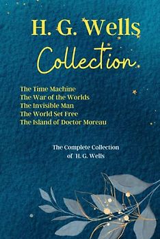 H. G. Wells Collection: The Time Machine, The War of the Worlds, The Invisible Man, The World Set Free, The Island of Doctor Moreau: The Complete Collection of H. G. Wells