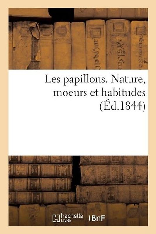 Les papillons. Nature, moeurs et habitudes