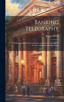 Banking Telegraphy: Combining Authenticity, Economy, and Secrecy, a Code for the Use of Bankers and Merchants