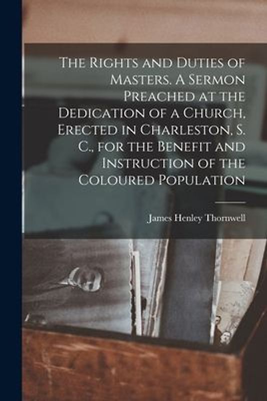 The Rights and Duties of Masters. A Sermon Preached at the Dedication of a Church, Erected in Charleston, S. C., for the Benefit and Instruction of th