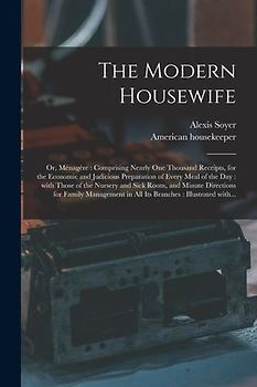 The Modern Housewife: or, Ménagère: Comprising Nearly One Thousand Receipts, for the Economic and Judicious Preparation of Every