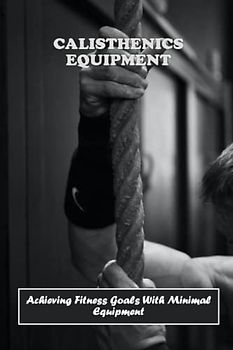 Calisthenics Equipment: Achieving Fitness Goals With Minimal Equipment