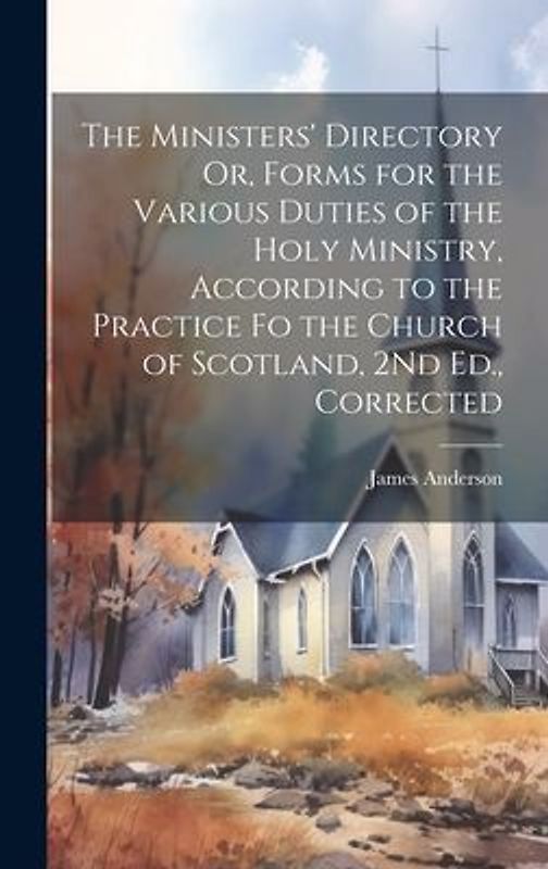 The Ministers' Directory Or, Forms for the Various Duties of the Holy Ministry, According to the Practice Fo the Church of Scotland, 2Nd Ed., Correcte