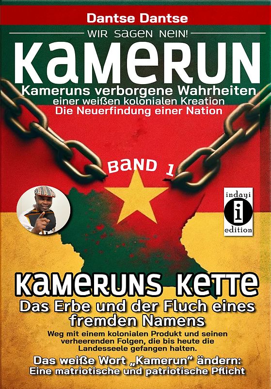 Kamerun, wir sagen Nein: verborgene Wahrheiten einer weißen kolonialen Kreation – die Neuerfindung einer Nation – Band 1: Kameruns Ketten: Das Erbe und der Fluch eines fremden Namens. Ein koloniales Produkt und seine verheerenden Folgen – bis heute