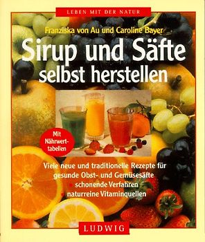Sirup und Säfte selbst herstellen. Viele neue und traditionelle Rezepte für gesunde Obst- und Gemüsesäfte