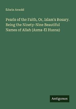 Pearls of the Faith, Or, Islam's Rosary. Being the Ninety-Nine Beautiful Names of Allah (Asma-El Husna)