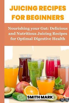 JUICING RECIPES FOR GUT HEALTH: Nourishing your Gut: Delicious and Nutritious Juicing Recipes for Optimal Digestive Health