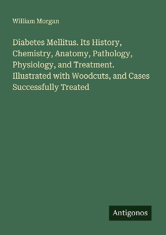 Diabetes Mellitus. Its History, Chemistry, Anatomy, Pathology, Physiology, and Treatment. Illustrated with Woodcuts, and Cases Successfully Treated