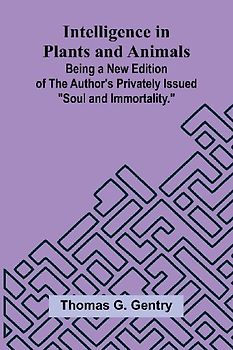 Intelligence In Plants And Animals; Being A New Edition Of The Author'S Privately Issued "Soul And Immortality."
