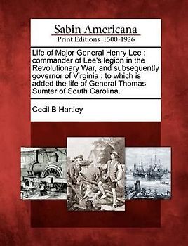 Life of Major General Henry Lee: Commander of Lee's Legion in the Revolutionary War, and Subsequently Governor of Virginia: To Which Is Added the Life