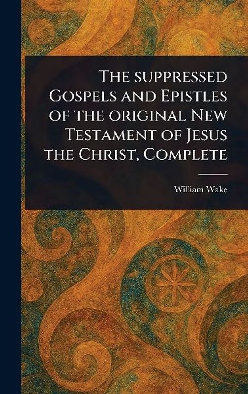 The Suppressed Gospels and Epistles of the Original New Testament of Jesus the Christ, Complete