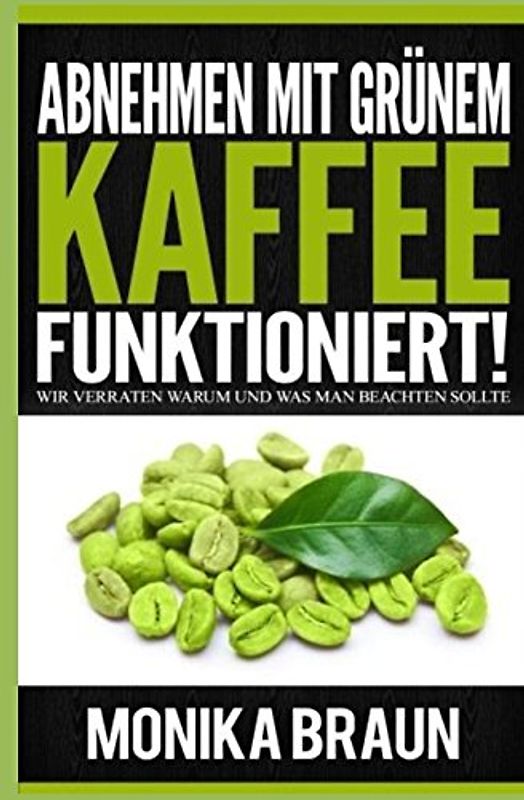 Abnehmen mit Grünem Kaffee funktioniert!: Wir verraten warum und was man beachten sollte - Braun, Monika