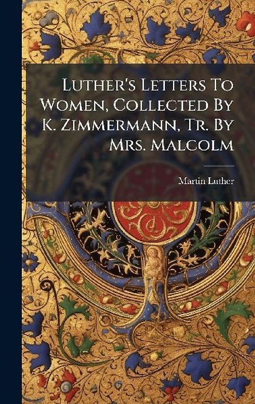 Luther's Letters To Women, Collected By K. Zimmermann, Tr. By Mrs. Malcolm