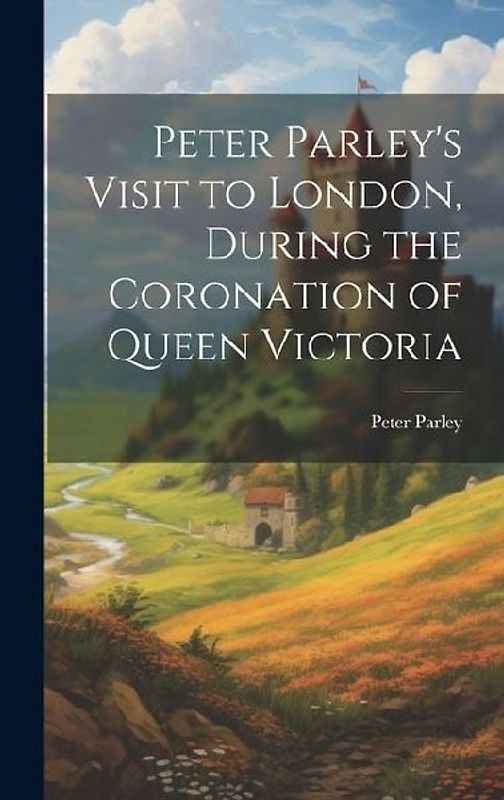 Peter Parley's Visit to London, During the Coronation of Queen Victoria