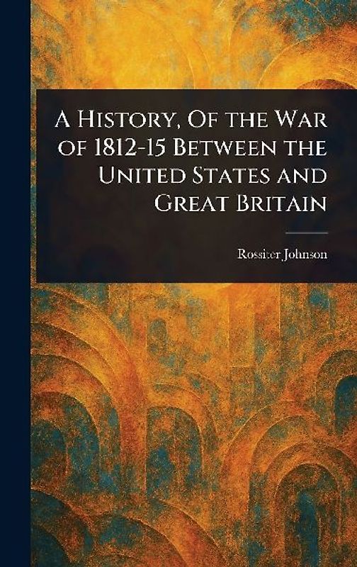 A History, Of the War of 1812-15 Between the United States and Great Britain