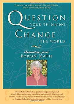 Question Your Thinking, Change the World: Quotations from Byron Katie