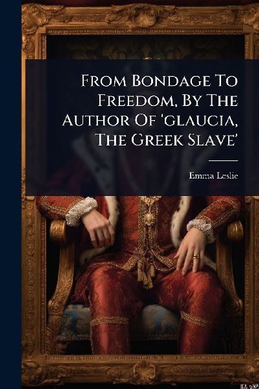 From Bondage To Freedom, By The Author Of 'glaucia, The Greek Slave'