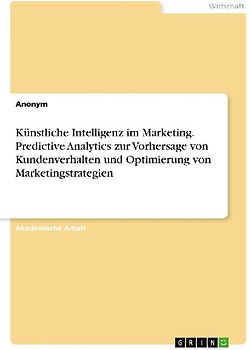 Künstliche Intelligenz im Marketing. Predictive Analytics zur Vorhersage von Kundenverhalten und Optimierung von Marketingstrategien