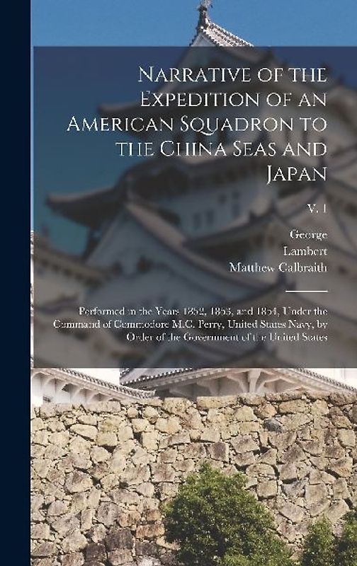 Narrative of the Expedition of an American Squadron to the China Seas and Japan: Performed in the Years 1852, 1853, and 1854, Under the Command of Com