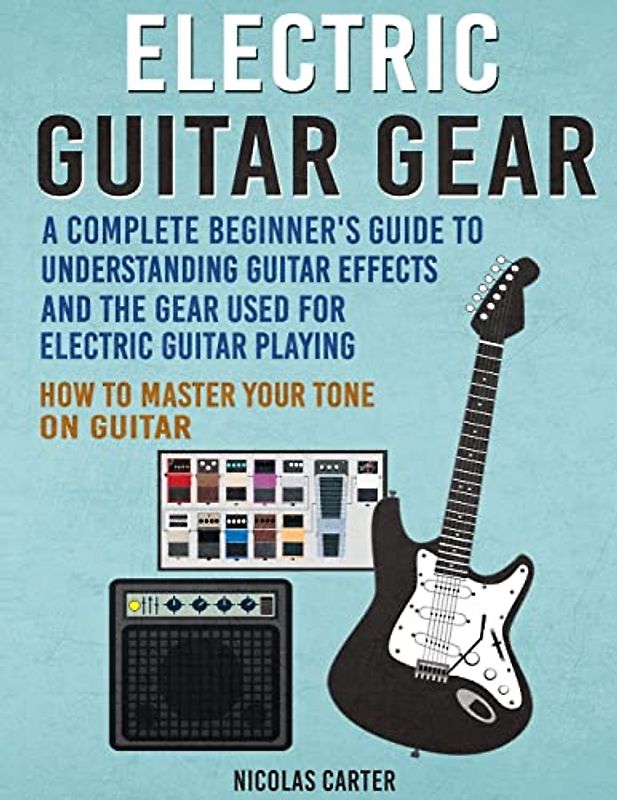 Electric Guitar Gear: A Complete Beginner's Guide To Understanding Guitar Effects And The Gear Used For Electric Guitar Playing & How To Master Your Tone on Guitar (Guitar Mastery, Band 3)